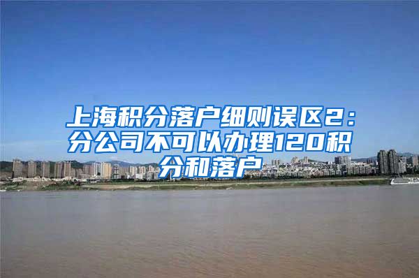 上海积分落户细则误区2：分公司不可以办理120积分和落户