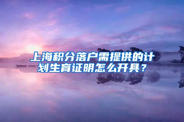 上海积分落户需提供的计划生育证明怎么开具？