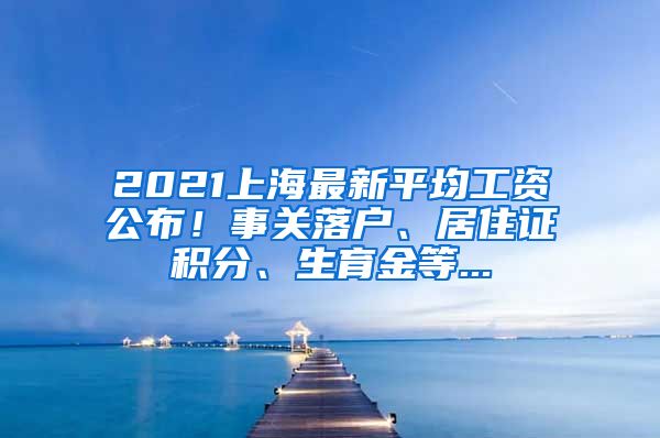 2021上海最新平均工资公布！事关落户、居住证积分、生育金等...