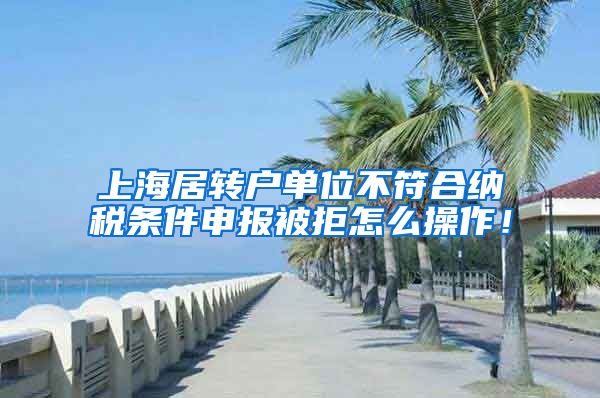 上海居转户单位不符合纳税条件申报被拒怎么操作！