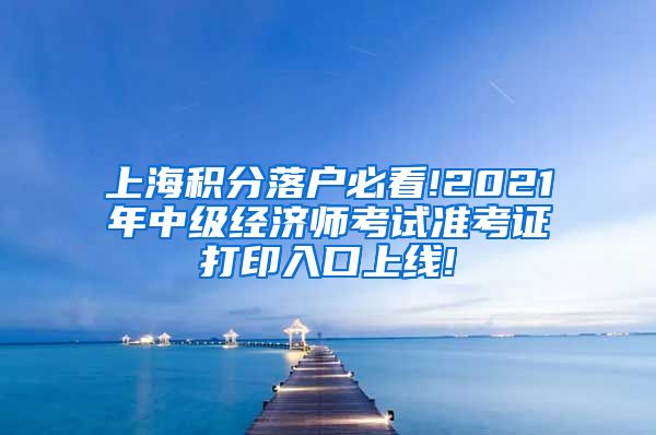 上海积分落户必看!2021年中级经济师考试准考证打印入口上线!