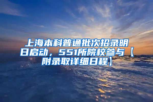 上海本科普通批次招录明日启动，551所院校参与【附录取详细日程】