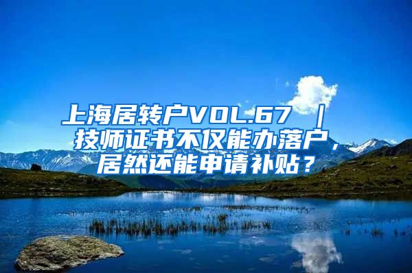 上海居转户VOL.67 ｜ 技师证书不仅能办落户，居然还能申请补贴？