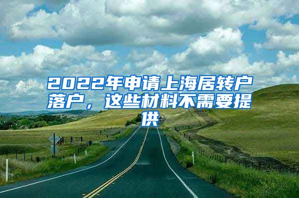 2022年申请上海居转户落户，这些材料不需要提供