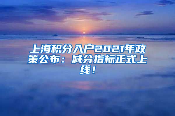 上海积分入户2021年政策公布：减分指标正式上线！