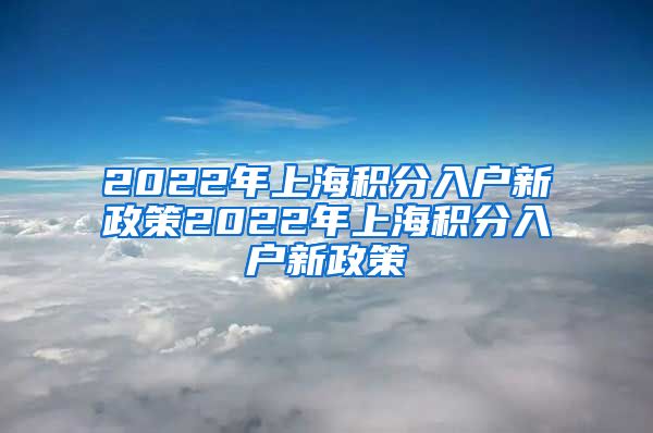 2022年上海积分入户新政策2022年上海积分入户新政策
