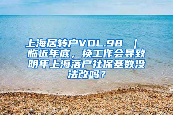 上海居转户VOL.98 ｜ 临近年底，换工作会导致明年上海落户社保基数没法改吗？