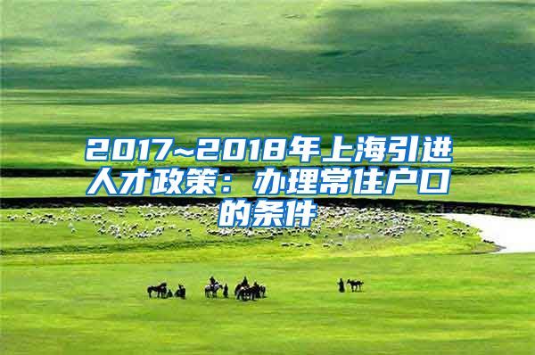 2017~2018年上海引进人才政策：办理常住户口的条件