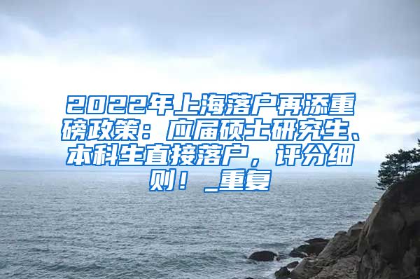 2022年上海落户再添重磅政策：应届硕士研究生、本科生直接落户，评分细则！_重复