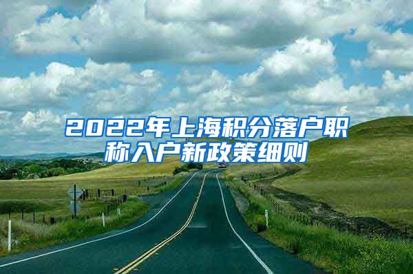 2022年上海积分落户职称入户新政策细则