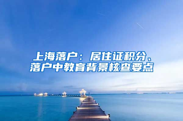 上海落户：居住证积分、落户中教育背景核查要点
