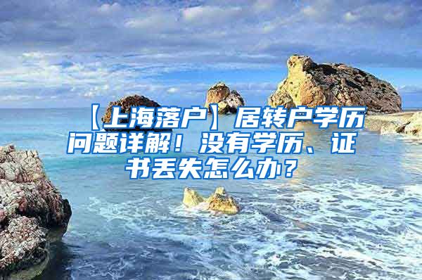 【上海落户】居转户学历问题详解！没有学历、证书丢失怎么办？