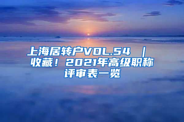 上海居转户VOL.54 ｜ 收藏！2021年高级职称评审表一览