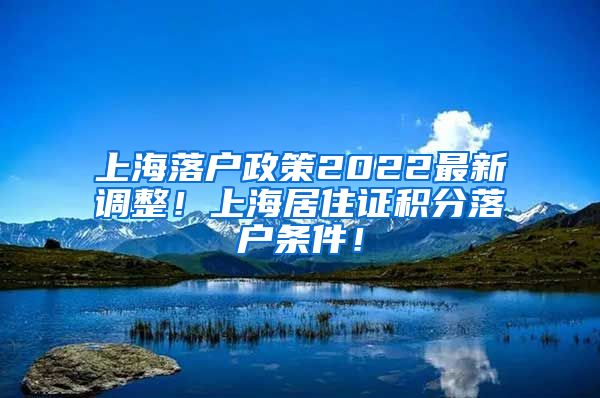 上海落户政策2022最新调整！上海居住证积分落户条件！