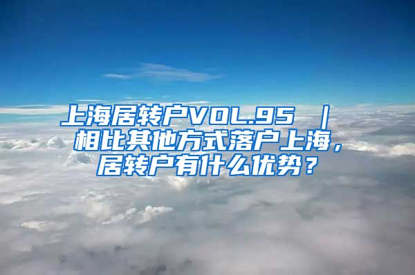 上海居转户VOL.95 ｜ 相比其他方式落户上海，居转户有什么优势？