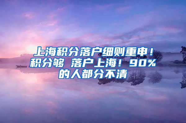 上海积分落户细则重申！积分够≠落户上海！90%的人都分不清