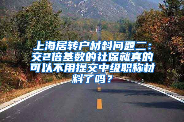 上海居转户材料问题二：交2倍基数的社保就真的可以不用提交中级职称材料了吗？