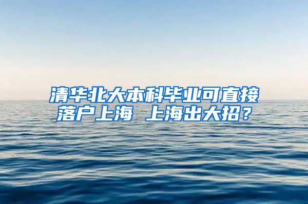 清华北大本科毕业可直接落户上海 上海出大招？