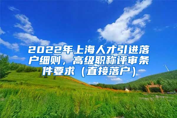 2022年上海人才引进落户细则，高级职称评审条件要求（直接落户）