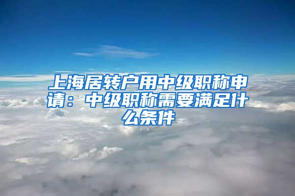 上海居转户用中级职称申请：中级职称需要满足什么条件