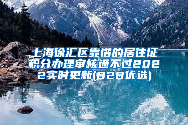 上海徐汇区靠谱的居住证积分办理审核通不过2022实时更新(B2B优选)