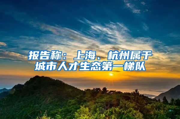 报告称：上海、杭州属于城市人才生态第一梯队
