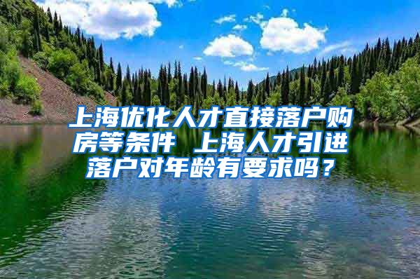 上海优化人才直接落户购房等条件 上海人才引进落户对年龄有要求吗？
