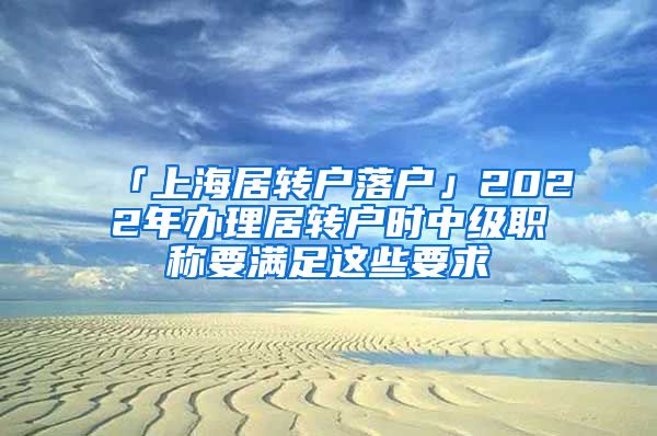 「上海居转户落户」2022年办理居转户时中级职称要满足这些要求