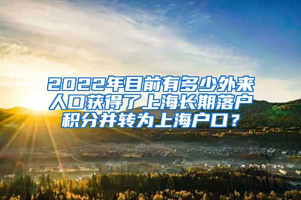2022年目前有多少外来人口获得了上海长期落户积分并转为上海户口？