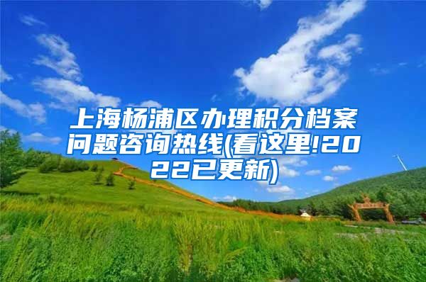 上海杨浦区办理积分档案问题咨询热线(看这里!2022已更新)