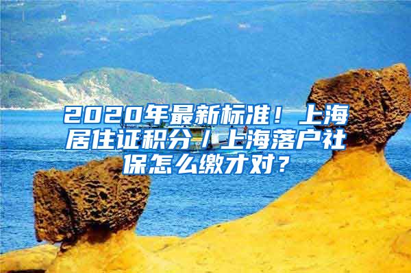 2020年最新标准！上海居住证积分／上海落户社保怎么缴才对？