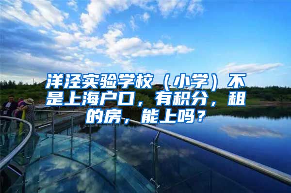 洋泾实验学校（小学）不是上海户口，有积分，租的房，能上吗？
