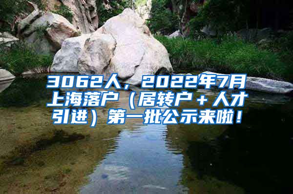 3062人，2022年7月上海落户（居转户＋人才引进）第一批公示来啦！