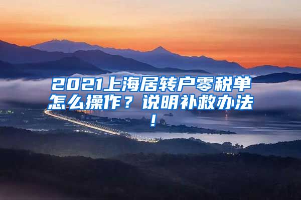 2021上海居转户零税单怎么操作？说明补救办法！