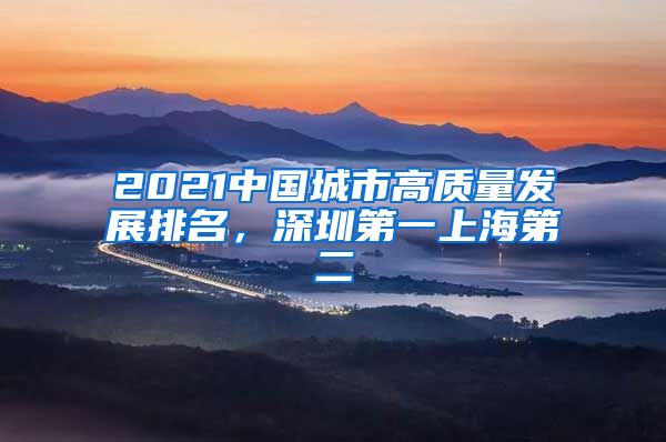 2021中国城市高质量发展排名，深圳第一上海第二
