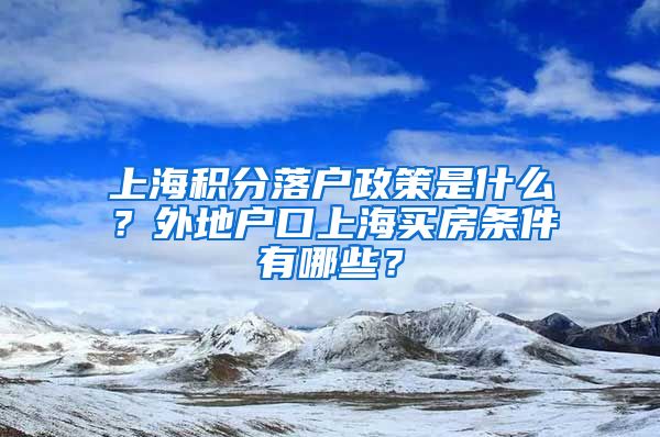 上海积分落户政策是什么？外地户口上海买房条件有哪些？