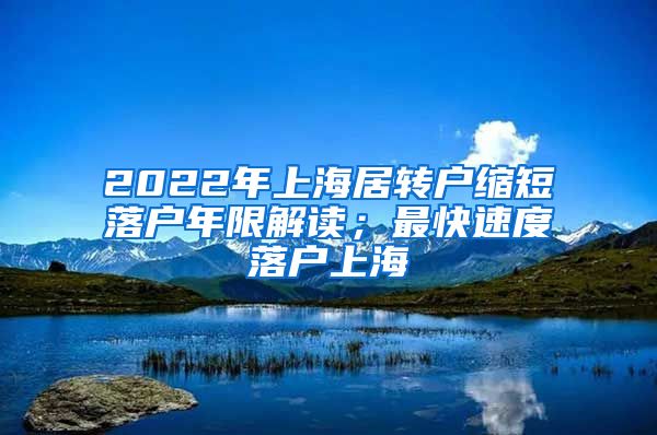 2022年上海居转户缩短落户年限解读；最快速度落户上海