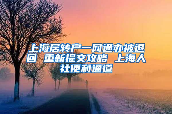 上海居转户一网通办被退回 重新提交攻略 上海人社便利通道