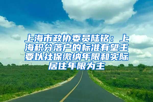 上海市政协委员陆铭：上海积分落户的标准有望主要以社保缴纳年限和实际居住年限为主