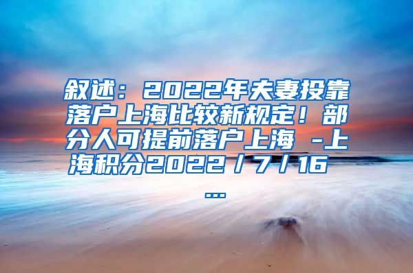 叙述：2022年夫妻投靠落户上海比较新规定！部分人可提前落户上海 -上海积分2022／7／16  ...