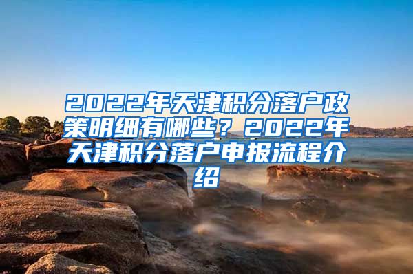 2022年天津积分落户政策明细有哪些？2022年天津积分落户申报流程介绍