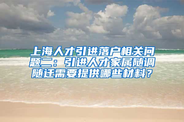 上海人才引进落户相关问题二：引进人才家属随调随迁需要提供哪些材料？