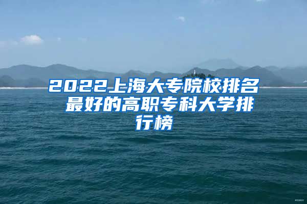 2022上海大专院校排名 最好的高职专科大学排行榜