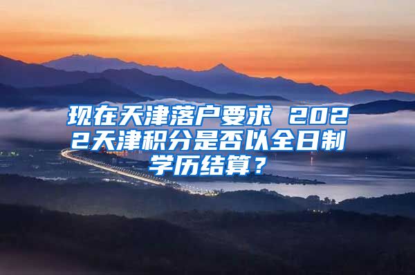 现在天津落户要求 2022天津积分是否以全日制学历结算？