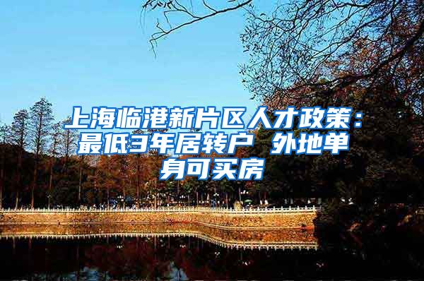 上海临港新片区人才政策：最低3年居转户 外地单身可买房