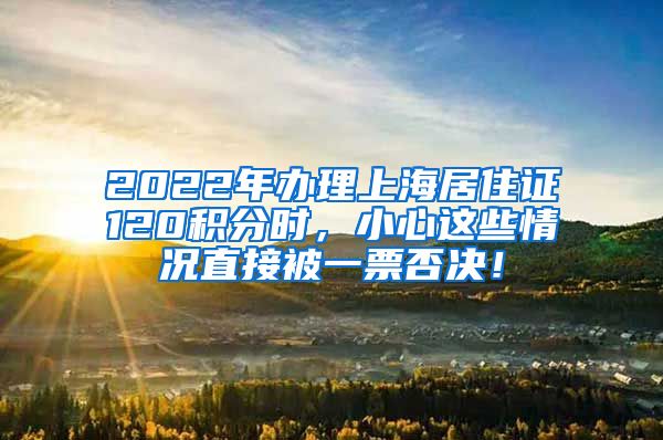 2022年办理上海居住证120积分时，小心这些情况直接被一票否决！