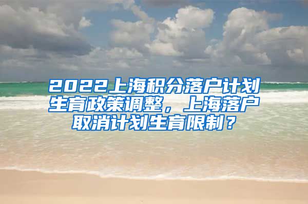 2022上海积分落户计划生育政策调整，上海落户取消计划生育限制？
