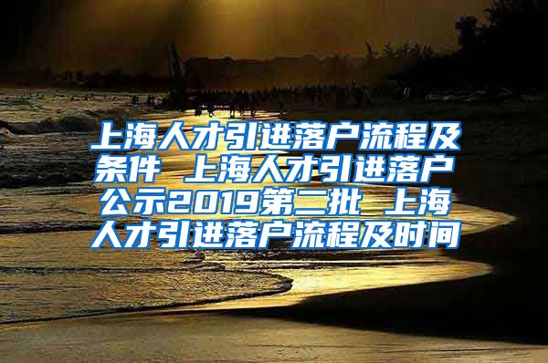 上海人才引进落户流程及条件 上海人才引进落户公示2019第二批 上海人才引进落户流程及时间