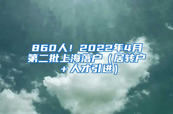 860人！2022年4月第二批上海落户（居转户＋人才引进）