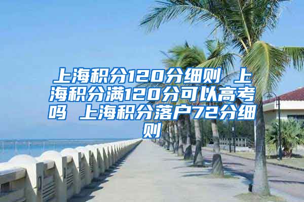 上海积分120分细则 上海积分满120分可以高考吗 上海积分落户72分细则